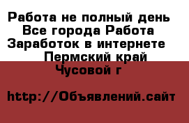 Работа не полный день - Все города Работа » Заработок в интернете   . Пермский край,Чусовой г.